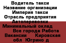 Водитель такси › Название организации ­ Империя такси › Отрасль предприятия ­ Автоперевозки › Минимальный оклад ­ 40 000 - Все города Работа » Вакансии   . Кировская обл.,Югрино д.